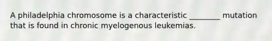 A philadelphia chromosome is a characteristic ________ mutation that is found in chronic myelogenous leukemias.
