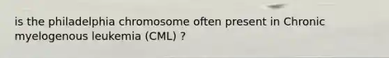 is the philadelphia chromosome often present in Chronic myelogenous leukemia (CML) ?