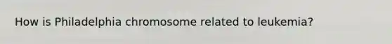 How is Philadelphia chromosome related to leukemia?