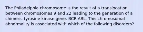 The Philadelphia chromosome is the result of a translocation between chromosomes 9 and 22 leading to the generation of a chimeric tyrosine kinase gene, BCR-ABL. This chromosomal abnormality is associated with which of the following disorders?