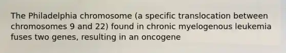 The Philadelphia chromosome (a specific translocation between chromosomes 9 and 22) found in chronic myelogenous leukemia fuses two genes, resulting in an oncogene