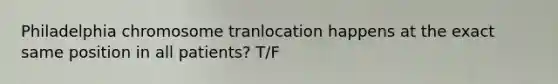 Philadelphia chromosome tranlocation happens at the exact same position in all patients? T/F