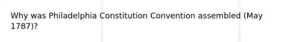 Why was Philadelphia Constitution Convention assembled (May 1787)?