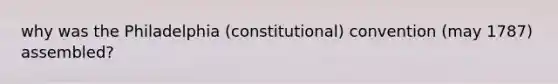 why was the Philadelphia (constitutional) convention (may 1787) assembled?