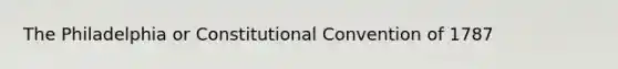 The Philadelphia or Constitutional Convention of 1787