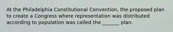 At the Philadelphia Constitutional Convention, the proposed plan to create a Congress where representation was distributed according to population was called the _______ plan.