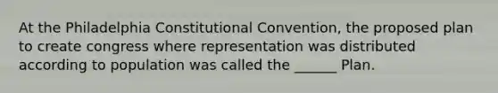 At the Philadelphia Constitutional Convention, the proposed plan to create congress where representation was distributed according to population was called the ______ Plan.