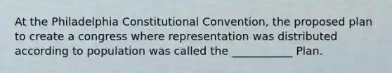 At the Philadelphia Constitutional Convention, the proposed plan to create a congress where representation was distributed according to population was called the ___________ Plan.