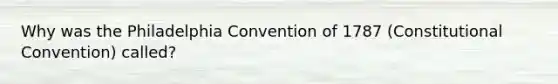 Why was the Philadelphia Convention of 1787 (Constitutional Convention) called?