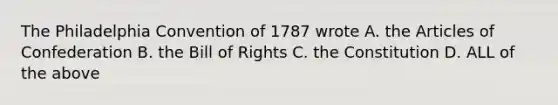 The Philadelphia Convention of 1787 wrote A. <a href='https://www.questionai.com/knowledge/k5NDraRCFC-the-articles-of-confederation' class='anchor-knowledge'>the articles of confederation</a> B. the Bill of Rights C. the Constitution D. ALL of the above