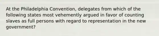 At the Philadelphia Convention, delegates from which of the following states most vehemently argued in favor of counting slaves as full persons with regard to representation in the new government?