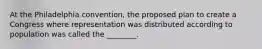 At the Philadelphia convention, the proposed plan to create a Congress where representation was distributed according to population was called the ________.