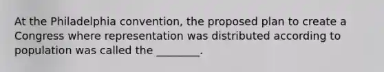 At the Philadelphia convention, the proposed plan to create a Congress where representation was distributed according to population was called the ________.