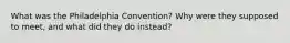 What was the Philadelphia Convention? Why were they supposed to meet, and what did they do instead?