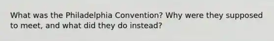 What was the Philadelphia Convention? Why were they supposed to meet, and what did they do instead?