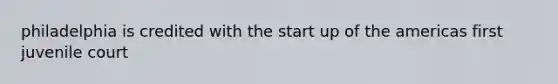 philadelphia is credited with the start up of the americas first juvenile court