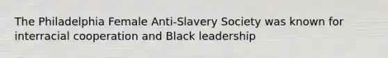 The Philadelphia Female Anti-Slavery Society was known for interracial cooperation and Black leadership