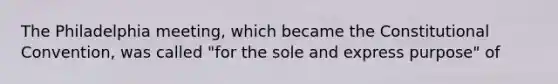 The Philadelphia meeting, which became the Constitutional Convention, was called "for the sole and express purpose" of