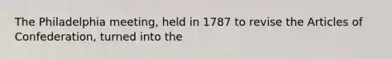 The Philadelphia meeting, held in 1787 to revise the Articles of Confederation, turned into the