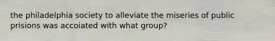 the philadelphia society to alleviate the miseries of public prisions was accoiated with what group?