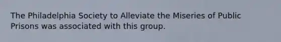 The Philadelphia Society to Alleviate the Miseries of Public Prisons was associated with this group.