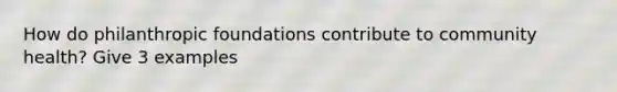 How do philanthropic foundations contribute to community health? Give 3 examples