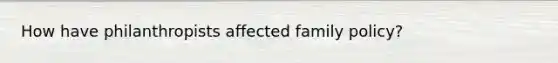 How have philanthropists affected family policy?