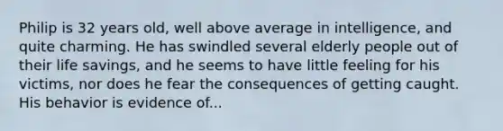 Philip is 32 years old, well above average in intelligence, and quite charming. He has swindled several elderly people out of their life savings, and he seems to have little feeling for his victims, nor does he fear the consequences of getting caught. His behavior is evidence of...