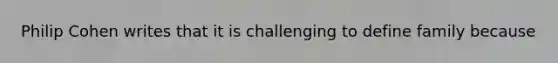 Philip Cohen writes that it is challenging to define family because