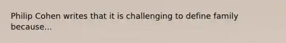 Philip Cohen writes that it is challenging to define family because...