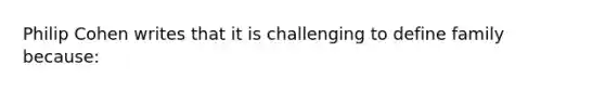 Philip Cohen writes that it is challenging to define family because: