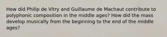 How did Philip de Vitry and Guillaume de Machaut contribute to polyphonic composition in the middle ages? How did the mass develop musically from the beginning to the end of the middle ages?