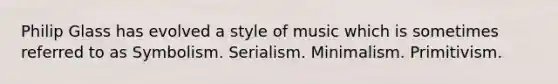 Philip Glass has evolved a style of music which is sometimes referred to as Symbolism. Serialism. Minimalism. Primitivism.