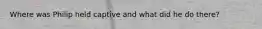 Where was Philip held captive and what did he do there?