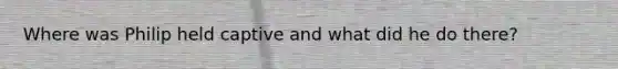 Where was Philip held captive and what did he do there?