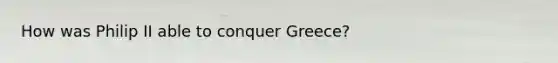 How was Philip II able to conquer Greece?