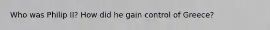 Who was Philip II? How did he gain control of Greece?
