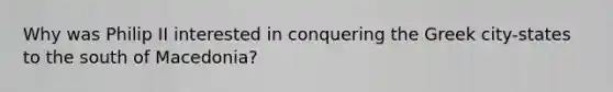 Why was Philip II interested in conquering the Greek city-states to the south of Macedonia?