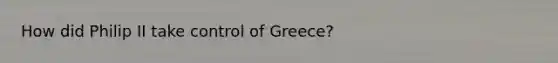 How did Philip II take control of Greece?