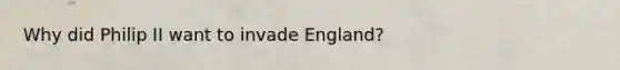 Why did Philip II want to invade England?