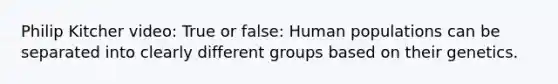 Philip Kitcher video: True or false: Human populations can be separated into clearly different groups based on their genetics.