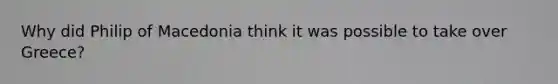 Why did Philip of Macedonia think it was possible to take over Greece?