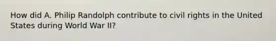 How did A. Philip Randolph contribute to civil rights in the United States during World War II?