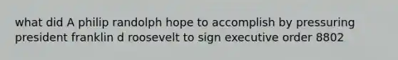 what did A philip randolph hope to accomplish by pressuring president franklin d roosevelt to sign executive order 8802