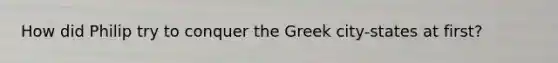 How did Philip try to conquer the Greek city-states at first?