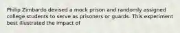 Philip Zimbardo devised a mock prison and randomly assigned college students to serve as prisoners or guards. This experiment best illustrated the impact of