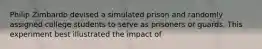 Philip Zimbardo devised a simulated prison and randomly assigned college students to serve as prisoners or guards. This experiment best illustrated the impact of