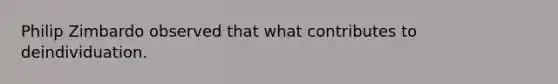 Philip Zimbardo observed that what contributes to deindividuation.