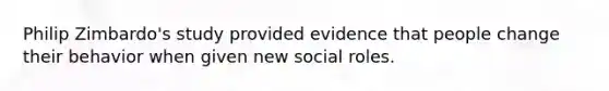 Philip Zimbardo's study provided evidence that people change their behavior when given new social roles.