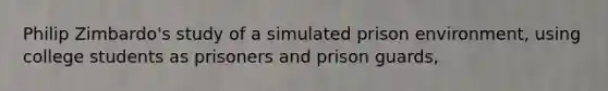 Philip Zimbardo's study of a simulated prison environment, using college students as prisoners and prison guards,